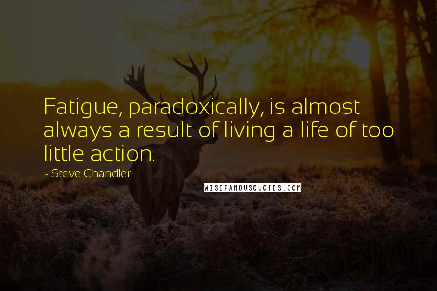 Steve Chandler Quotes: Fatigue, paradoxically, is almost always a result of living a life of too little action.