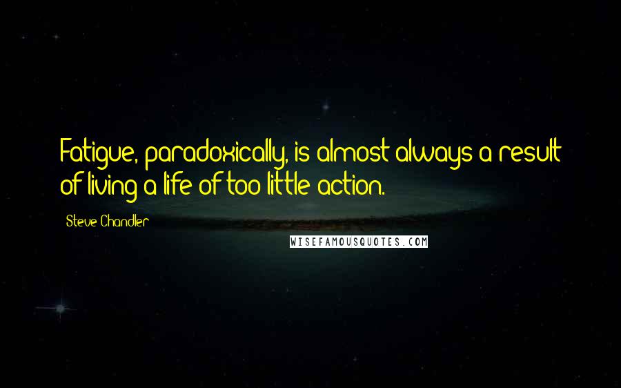 Steve Chandler Quotes: Fatigue, paradoxically, is almost always a result of living a life of too little action.