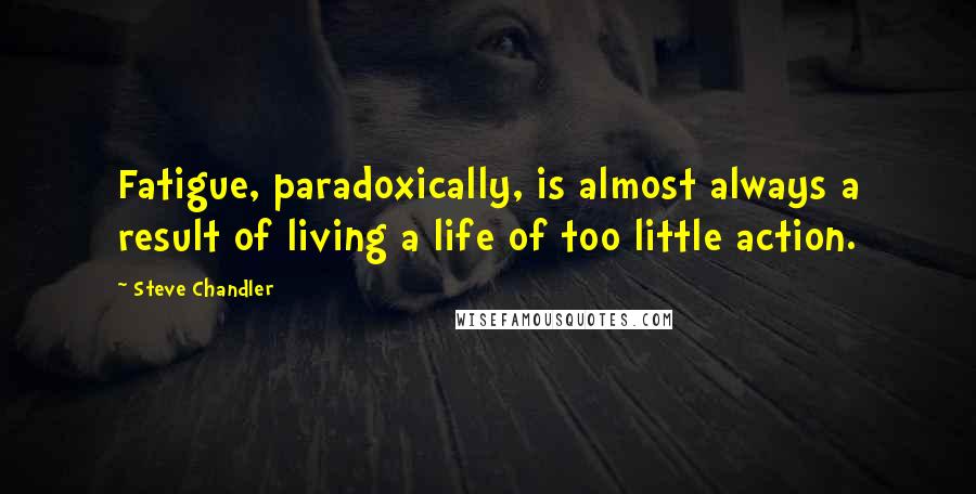 Steve Chandler Quotes: Fatigue, paradoxically, is almost always a result of living a life of too little action.