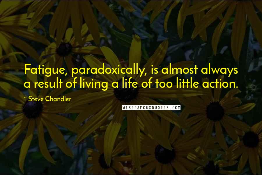 Steve Chandler Quotes: Fatigue, paradoxically, is almost always a result of living a life of too little action.