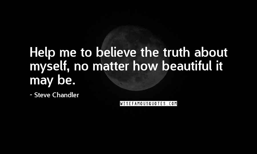 Steve Chandler Quotes: Help me to believe the truth about myself, no matter how beautiful it may be.