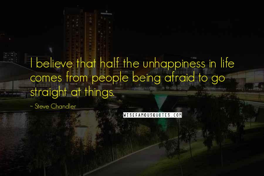 Steve Chandler Quotes: I believe that half the unhappiness in life comes from people being afraid to go straight at things.