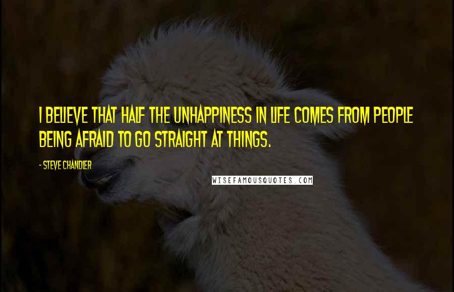 Steve Chandler Quotes: I believe that half the unhappiness in life comes from people being afraid to go straight at things.