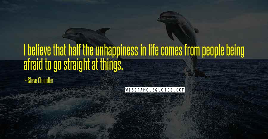 Steve Chandler Quotes: I believe that half the unhappiness in life comes from people being afraid to go straight at things.