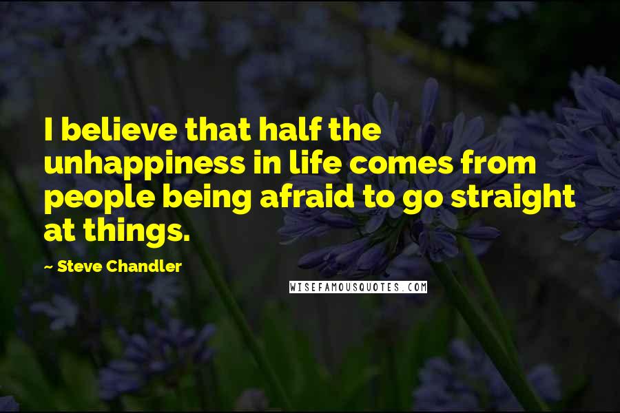 Steve Chandler Quotes: I believe that half the unhappiness in life comes from people being afraid to go straight at things.