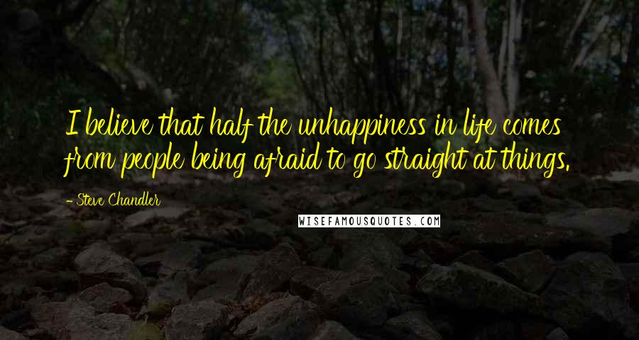 Steve Chandler Quotes: I believe that half the unhappiness in life comes from people being afraid to go straight at things.