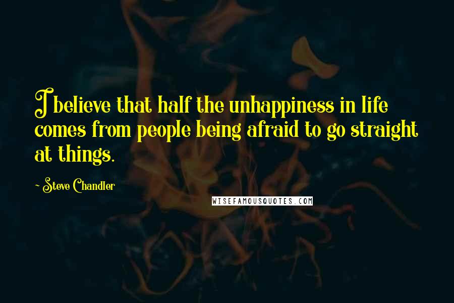 Steve Chandler Quotes: I believe that half the unhappiness in life comes from people being afraid to go straight at things.