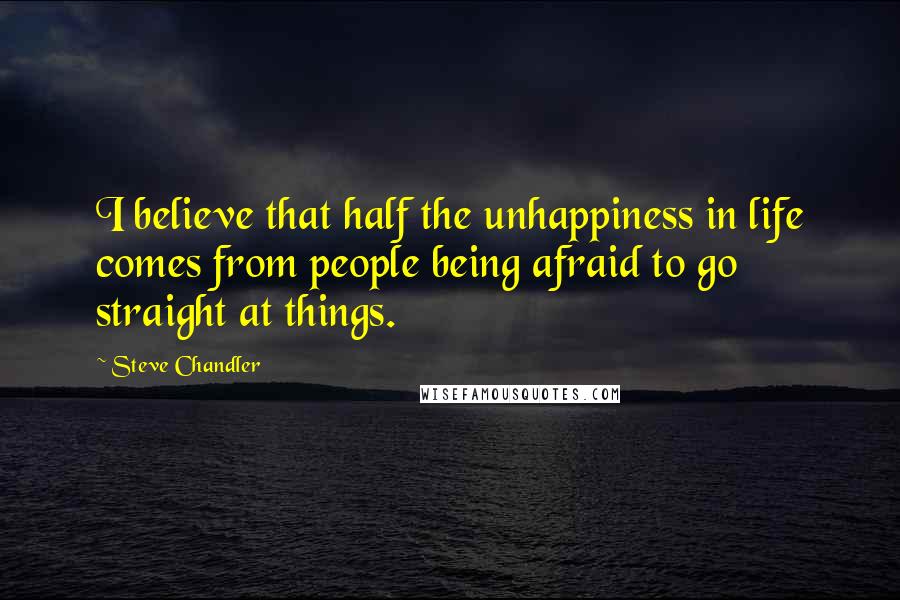 Steve Chandler Quotes: I believe that half the unhappiness in life comes from people being afraid to go straight at things.