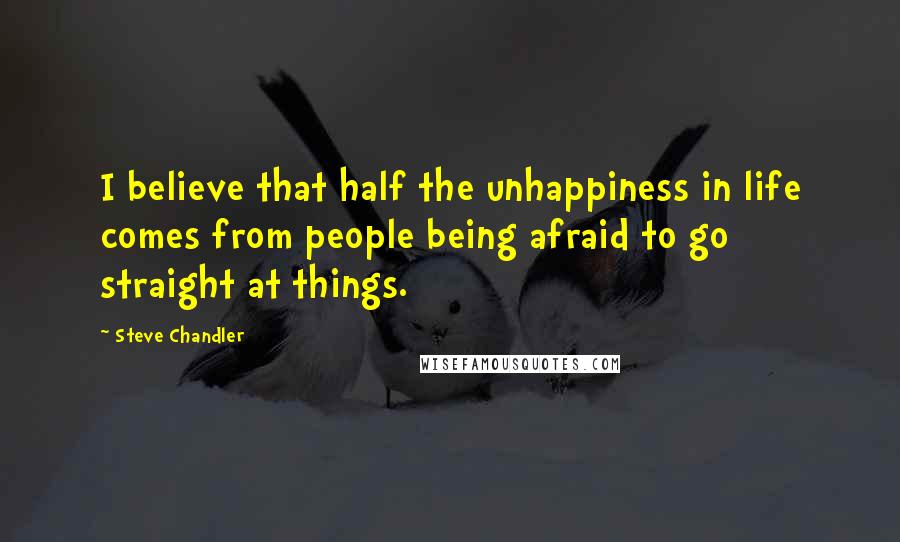 Steve Chandler Quotes: I believe that half the unhappiness in life comes from people being afraid to go straight at things.