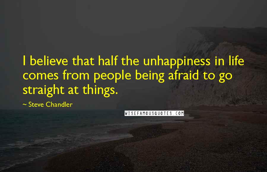 Steve Chandler Quotes: I believe that half the unhappiness in life comes from people being afraid to go straight at things.