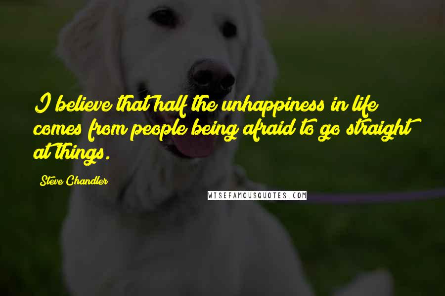 Steve Chandler Quotes: I believe that half the unhappiness in life comes from people being afraid to go straight at things.