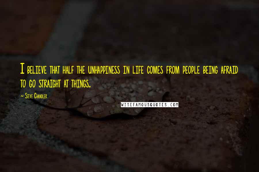 Steve Chandler Quotes: I believe that half the unhappiness in life comes from people being afraid to go straight at things.