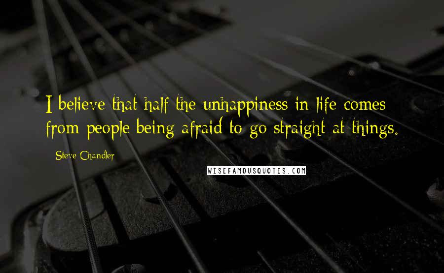 Steve Chandler Quotes: I believe that half the unhappiness in life comes from people being afraid to go straight at things.