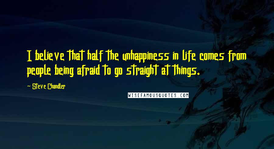 Steve Chandler Quotes: I believe that half the unhappiness in life comes from people being afraid to go straight at things.