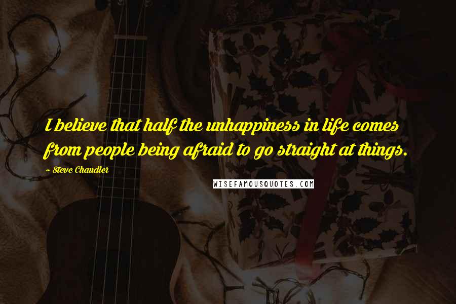 Steve Chandler Quotes: I believe that half the unhappiness in life comes from people being afraid to go straight at things.