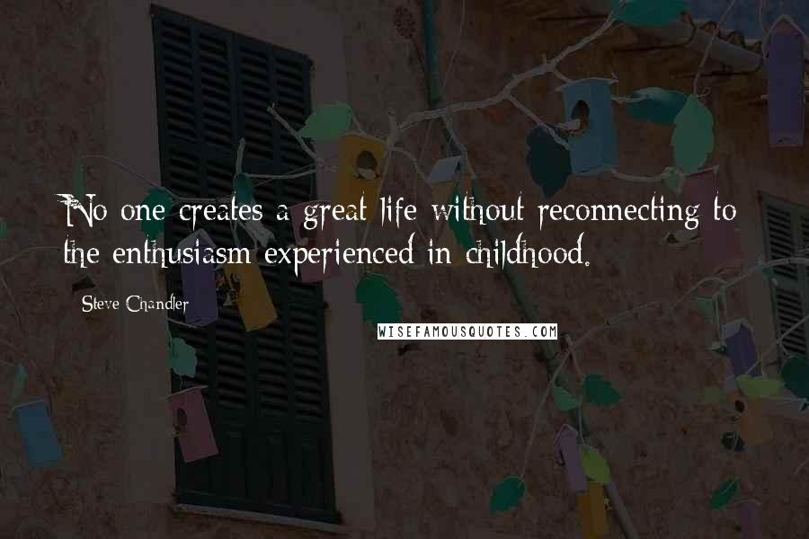 Steve Chandler Quotes: No one creates a great life without reconnecting to the enthusiasm experienced in childhood.