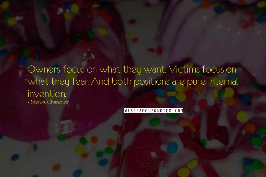 Steve Chandler Quotes: Owners focus on what they want. Victims focus on what they fear. And both positions are pure internal invention.