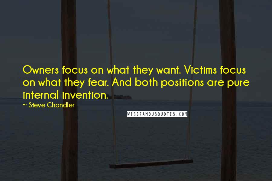 Steve Chandler Quotes: Owners focus on what they want. Victims focus on what they fear. And both positions are pure internal invention.