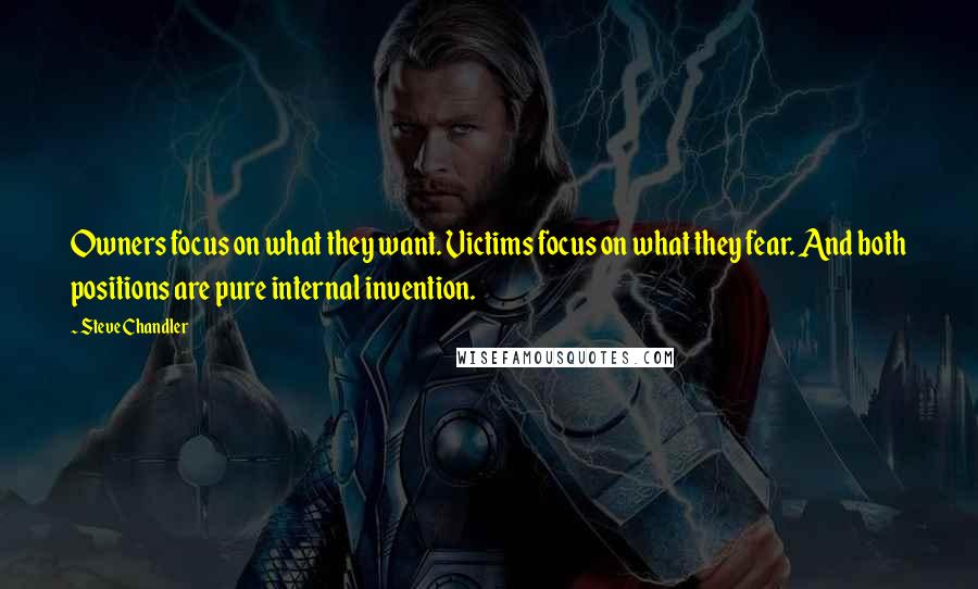 Steve Chandler Quotes: Owners focus on what they want. Victims focus on what they fear. And both positions are pure internal invention.