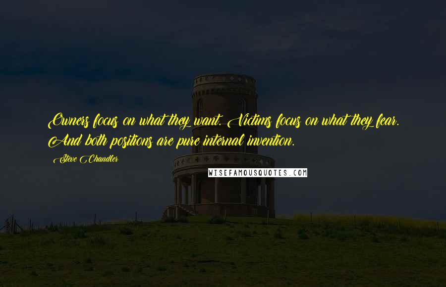 Steve Chandler Quotes: Owners focus on what they want. Victims focus on what they fear. And both positions are pure internal invention.