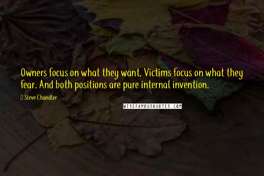Steve Chandler Quotes: Owners focus on what they want. Victims focus on what they fear. And both positions are pure internal invention.