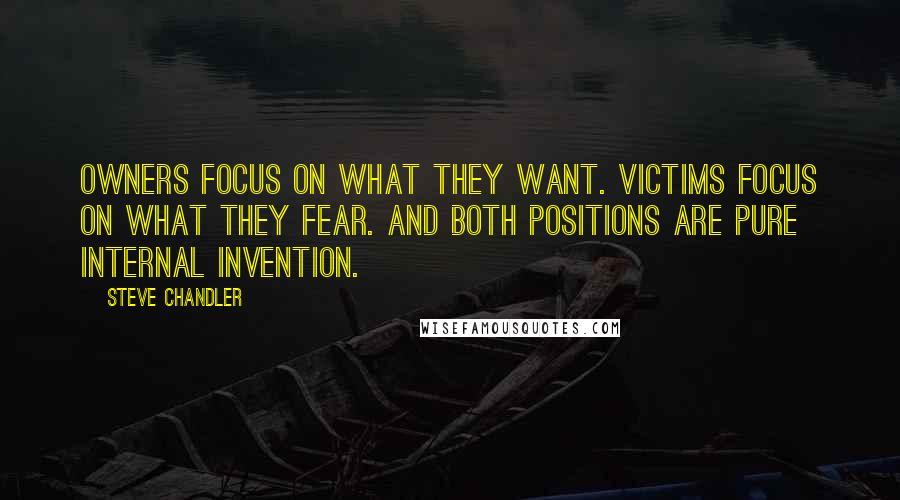 Steve Chandler Quotes: Owners focus on what they want. Victims focus on what they fear. And both positions are pure internal invention.