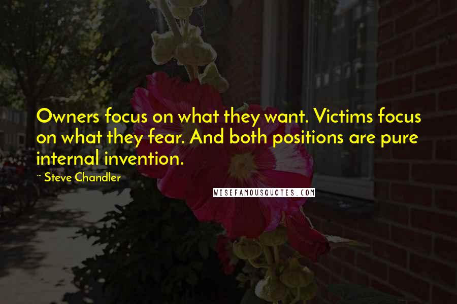 Steve Chandler Quotes: Owners focus on what they want. Victims focus on what they fear. And both positions are pure internal invention.