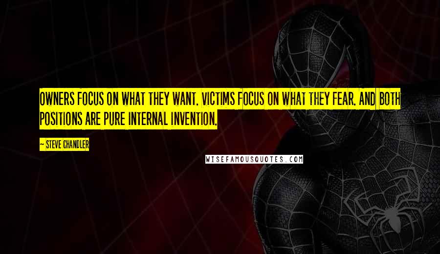 Steve Chandler Quotes: Owners focus on what they want. Victims focus on what they fear. And both positions are pure internal invention.