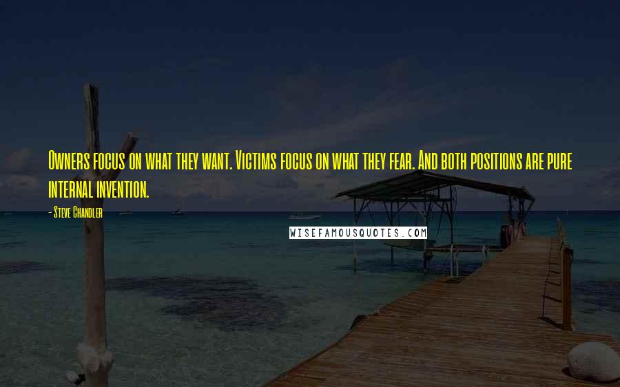 Steve Chandler Quotes: Owners focus on what they want. Victims focus on what they fear. And both positions are pure internal invention.