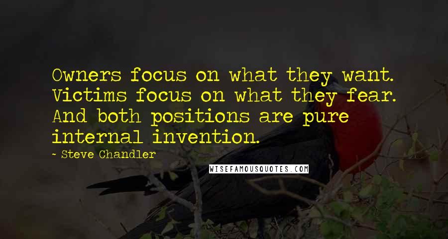 Steve Chandler Quotes: Owners focus on what they want. Victims focus on what they fear. And both positions are pure internal invention.