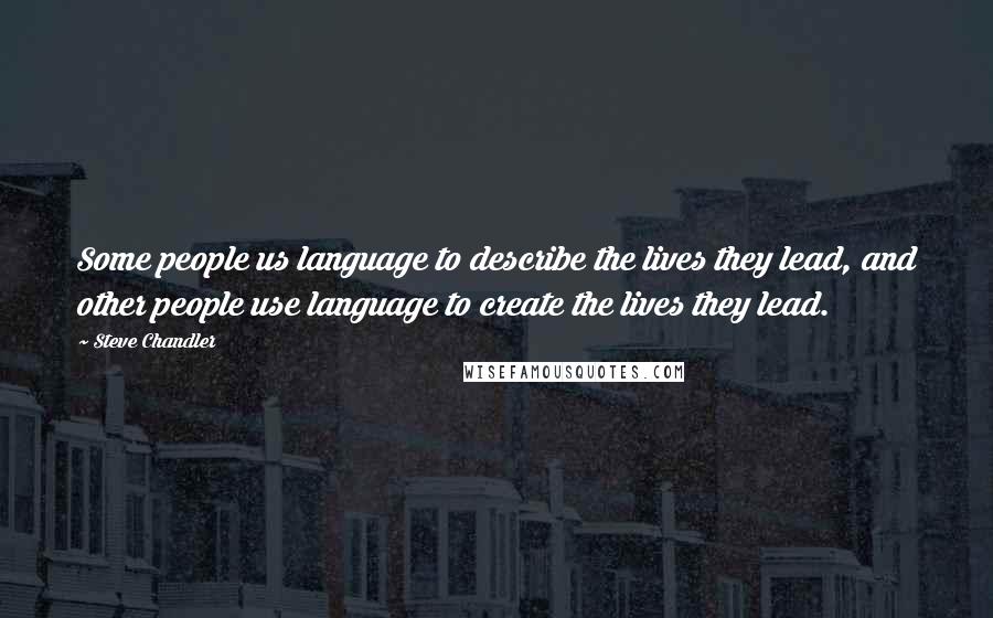 Steve Chandler Quotes: Some people us language to describe the lives they lead, and other people use language to create the lives they lead.