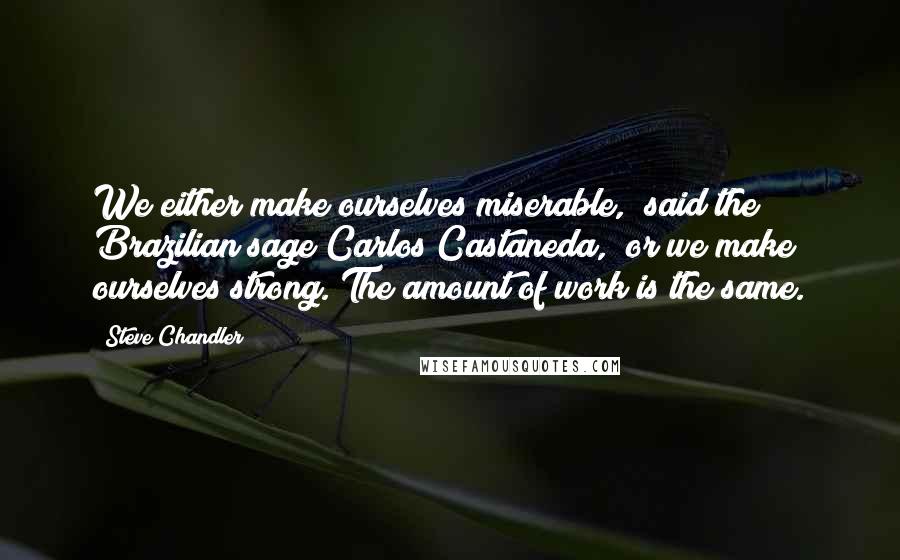 Steve Chandler Quotes: We either make ourselves miserable," said the Brazilian sage Carlos Castaneda, "or we make ourselves strong. The amount of work is the same.