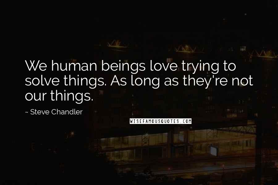 Steve Chandler Quotes: We human beings love trying to solve things. As long as they're not our things.