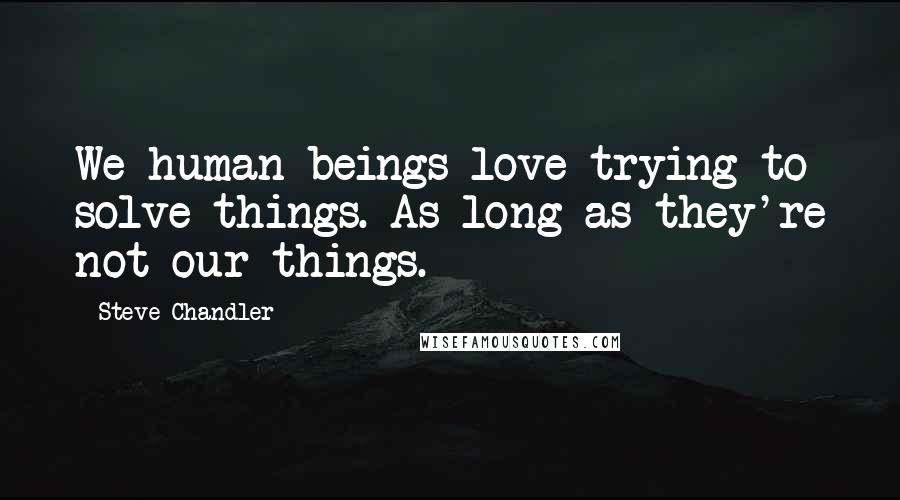 Steve Chandler Quotes: We human beings love trying to solve things. As long as they're not our things.