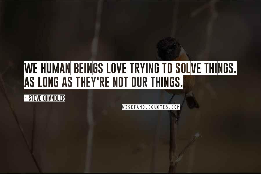 Steve Chandler Quotes: We human beings love trying to solve things. As long as they're not our things.