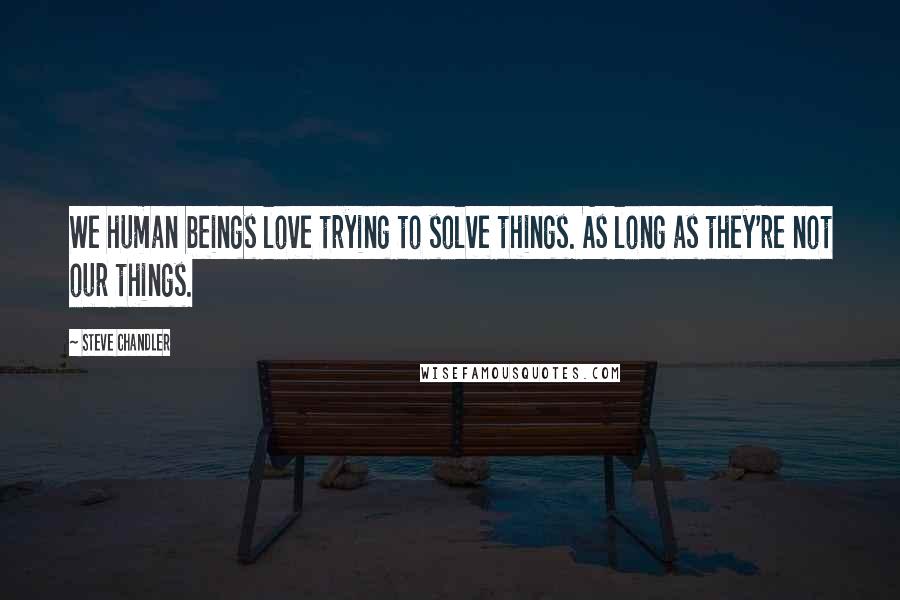 Steve Chandler Quotes: We human beings love trying to solve things. As long as they're not our things.