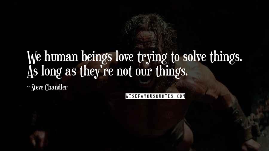 Steve Chandler Quotes: We human beings love trying to solve things. As long as they're not our things.