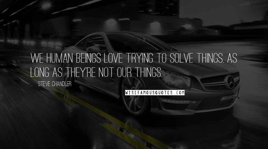 Steve Chandler Quotes: We human beings love trying to solve things. As long as they're not our things.