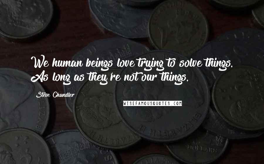 Steve Chandler Quotes: We human beings love trying to solve things. As long as they're not our things.