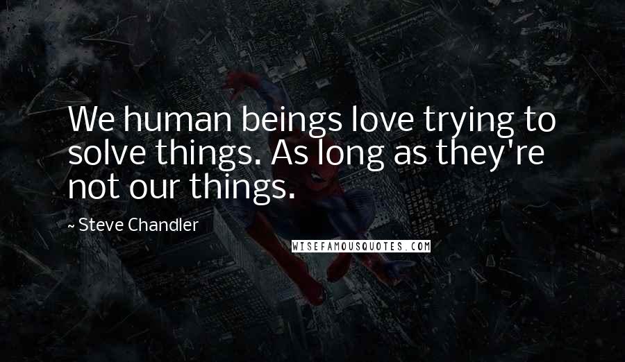 Steve Chandler Quotes: We human beings love trying to solve things. As long as they're not our things.