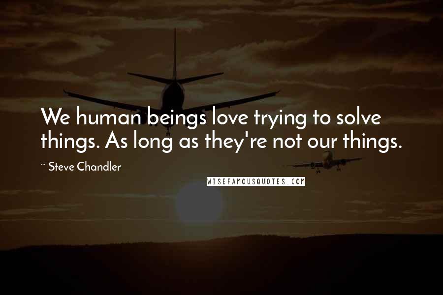 Steve Chandler Quotes: We human beings love trying to solve things. As long as they're not our things.