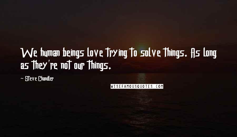 Steve Chandler Quotes: We human beings love trying to solve things. As long as they're not our things.