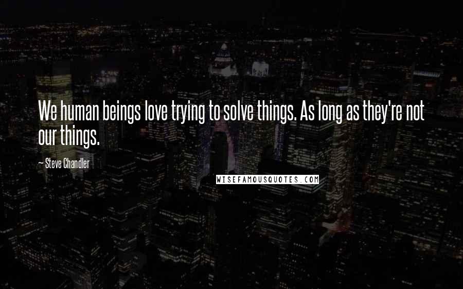 Steve Chandler Quotes: We human beings love trying to solve things. As long as they're not our things.