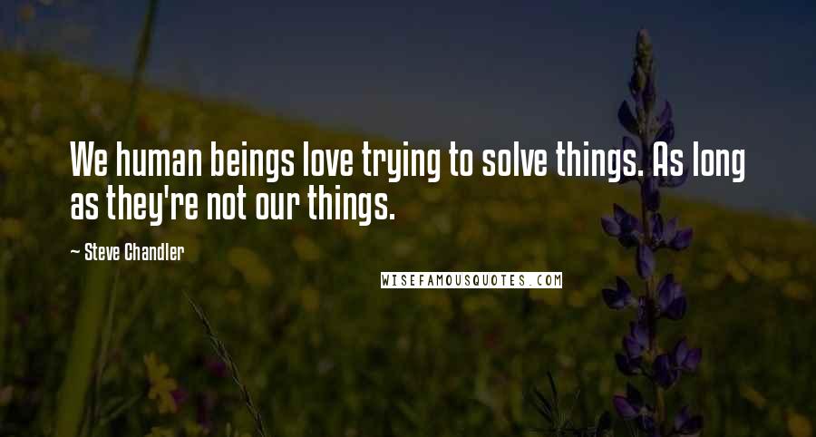 Steve Chandler Quotes: We human beings love trying to solve things. As long as they're not our things.