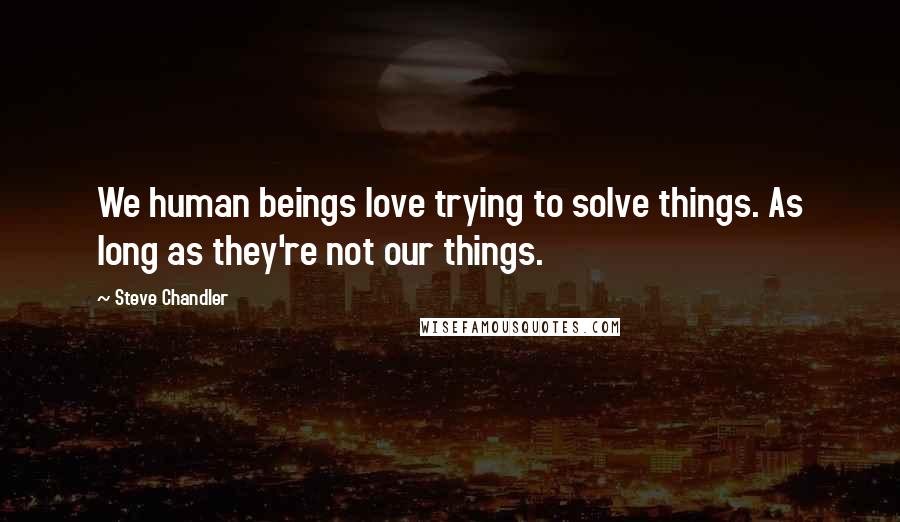 Steve Chandler Quotes: We human beings love trying to solve things. As long as they're not our things.