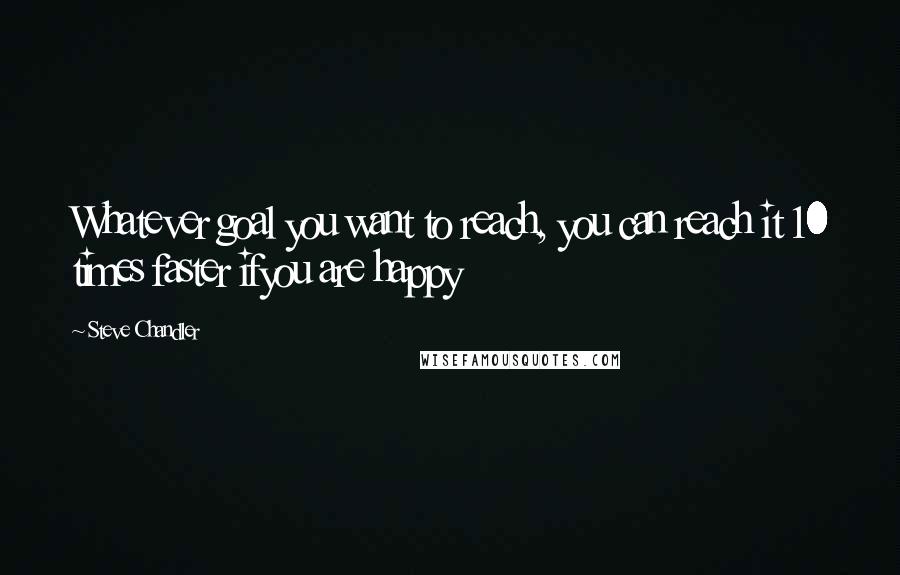 Steve Chandler Quotes: Whatever goal you want to reach, you can reach it 10 times faster ifyou are happy