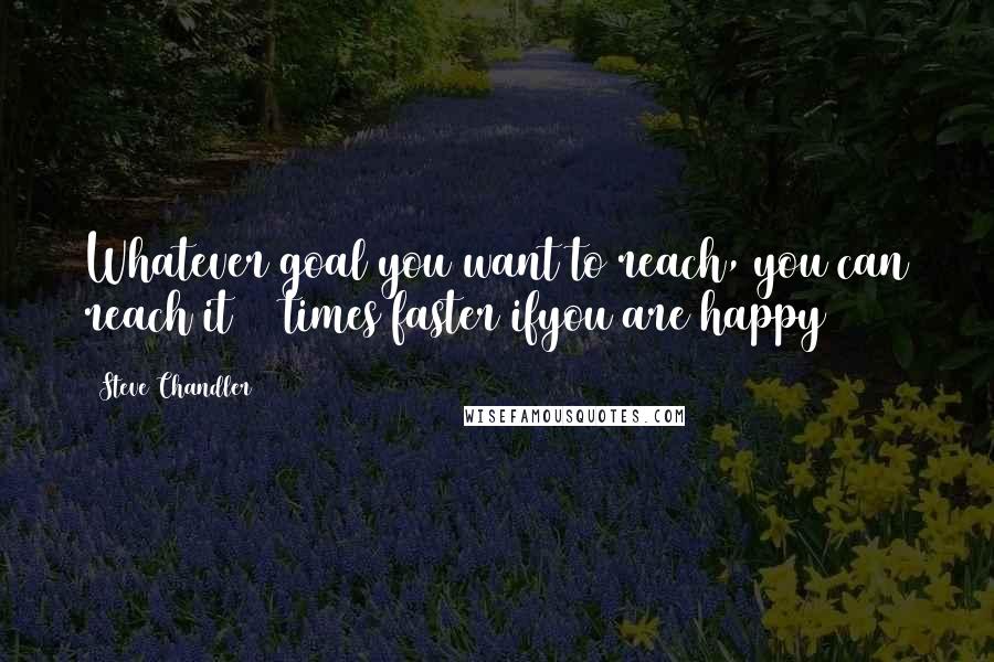 Steve Chandler Quotes: Whatever goal you want to reach, you can reach it 10 times faster ifyou are happy