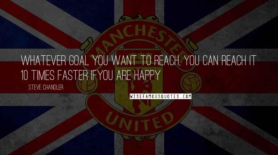 Steve Chandler Quotes: Whatever goal you want to reach, you can reach it 10 times faster ifyou are happy