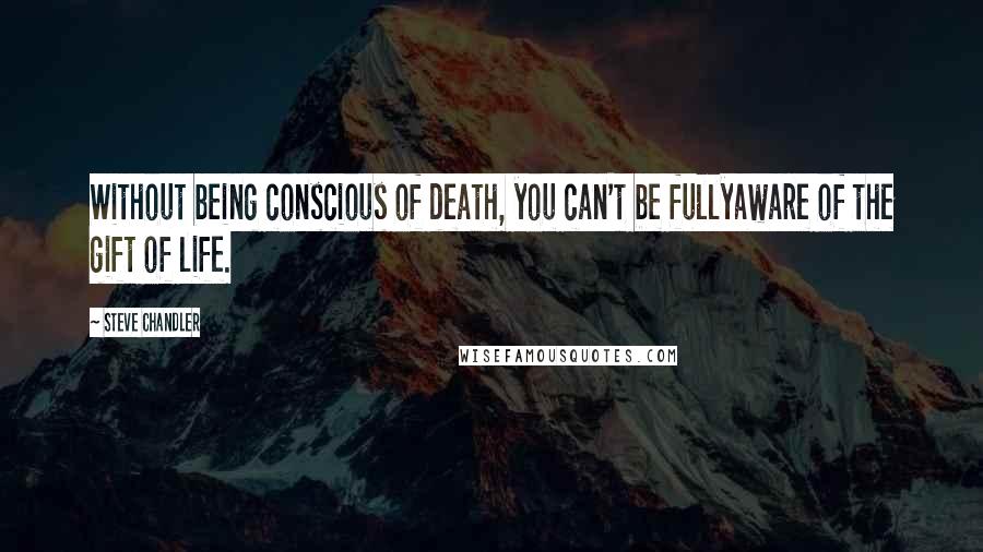 Steve Chandler Quotes: Without being conscious of death, you can't be fullyaware of the gift of life.