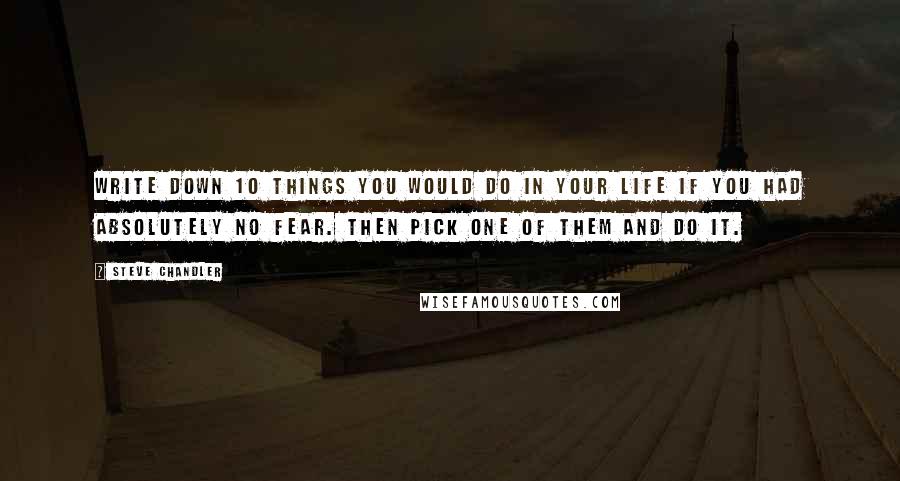 Steve Chandler Quotes: Write down 10 things you would do in your life if you had absolutely no fear. Then pick one of them and do it.